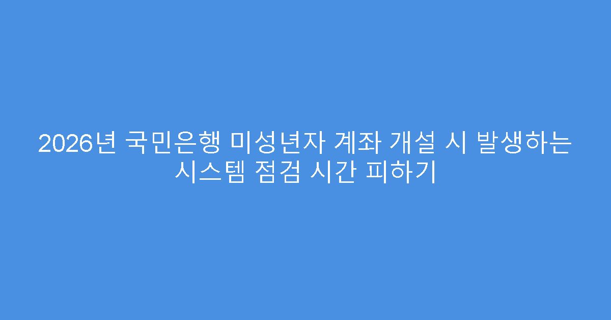 2026년 국민은행 미성년자 계좌 개설 시 발생하는 시스템 점검 시간 피하기