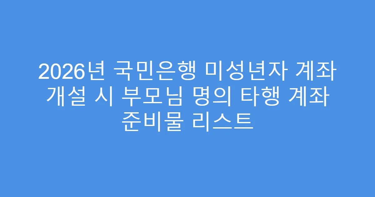 2026년 국민은행 미성년자 계좌 개설 시 부모님 명의 타행 계좌 준비물 리스트