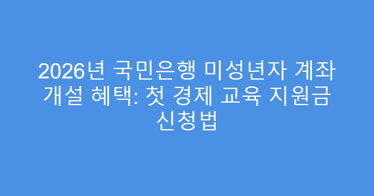 2026년 국민은행 미성년자 계좌 개설 혜택: 첫 경제 교육 지원금 신청법