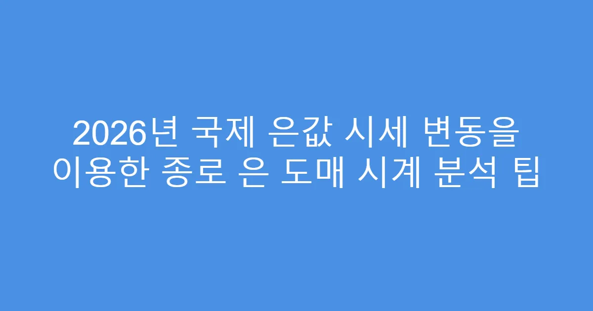 2026년 국제 은값 시세 변동을 이용한 종로 은 도매 시계 분석 팁