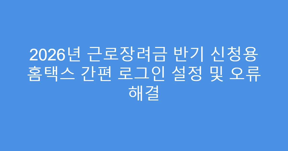 2026년 근로장려금 반기 신청용 홈택스 간편 로그인 설정 및 오류 해결