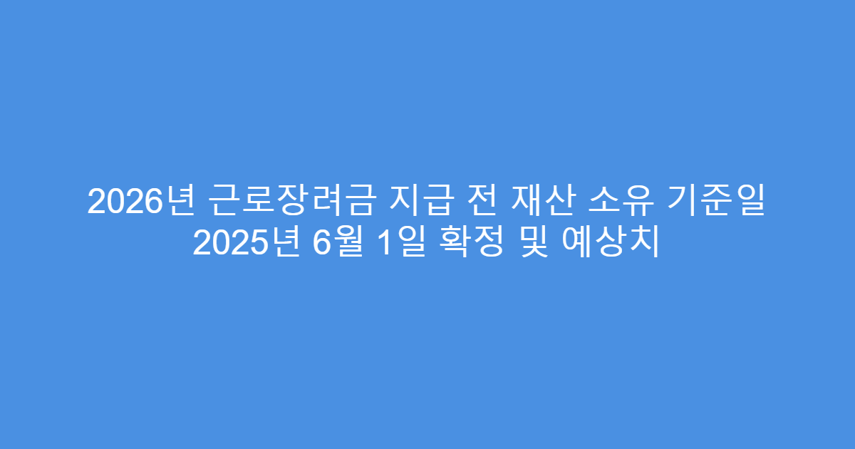 2026년 근로장려금 지급 전 재산 소유 기준일 2025년 6월 1일 확정 및 예상치