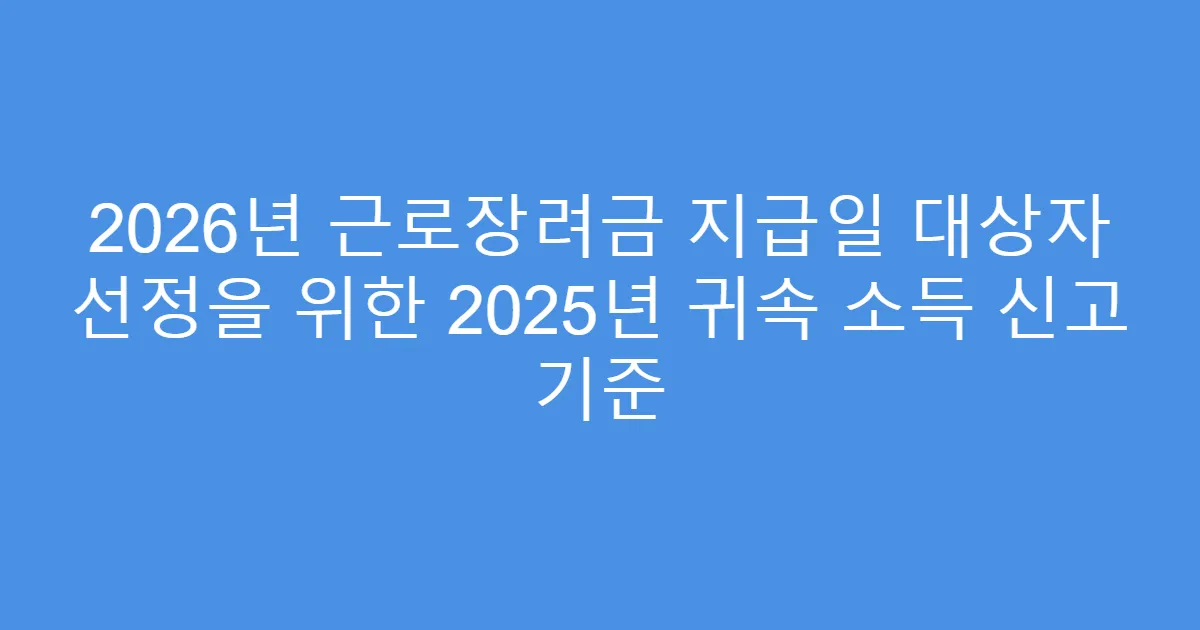2026년 근로장려금 지급일 대상자 선정을 위한 2025년 귀속 소득 신고 기준