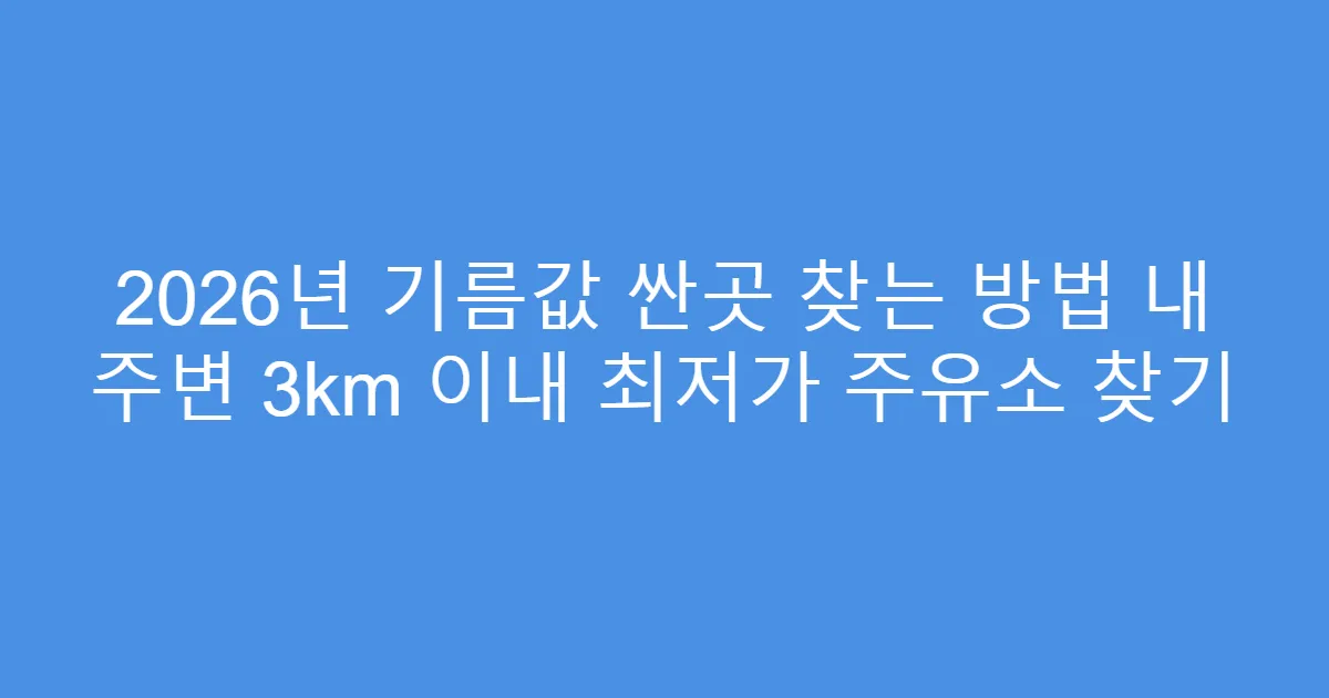 2026년 기름값 싼곳 찾는 방법 내 주변 3km 이내 최저가 주유소 찾기