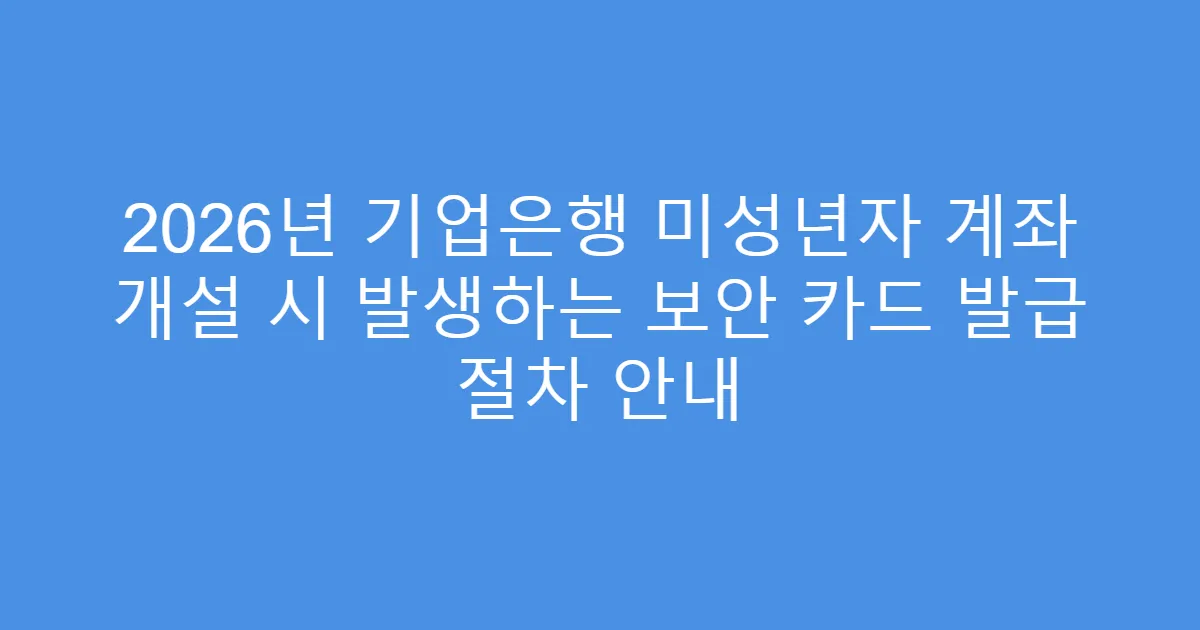 2026년 기업은행 미성년자 계좌 개설 시 발생하는 보안 카드 발급 절차 안내