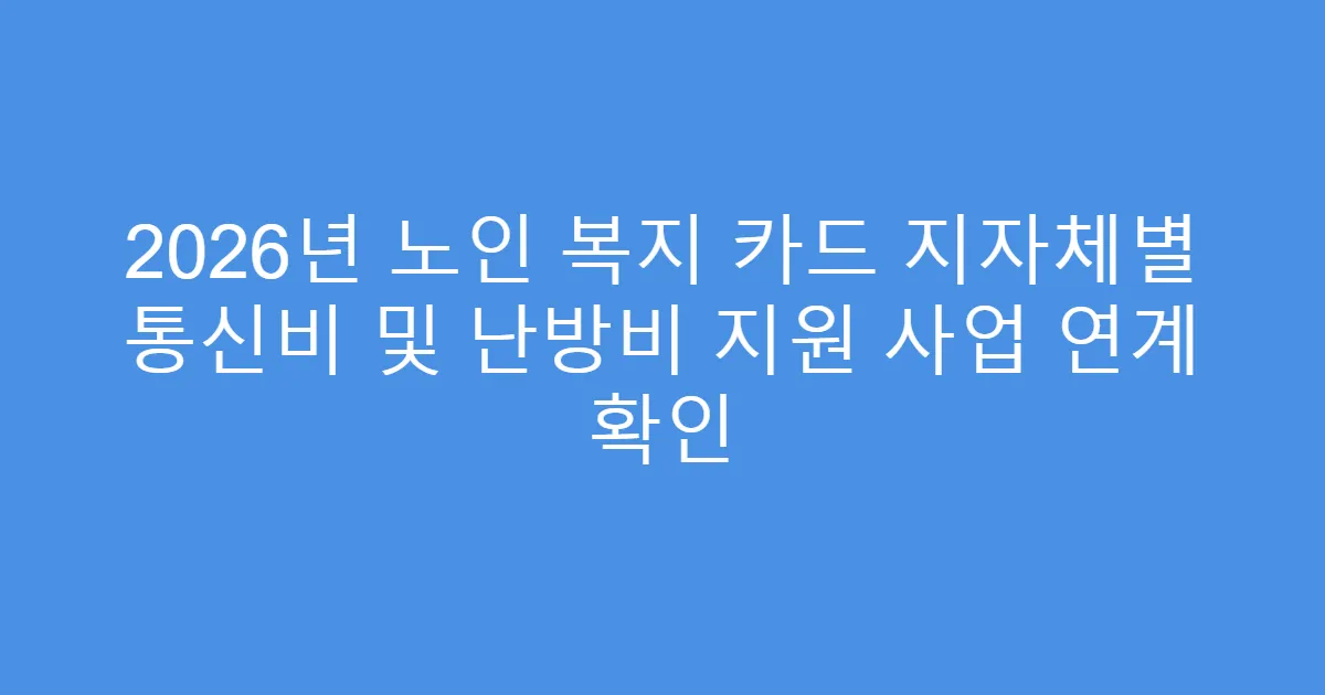 2026년 노인 복지 카드 지자체별 통신비 및 난방비 지원 사업 연계 확인