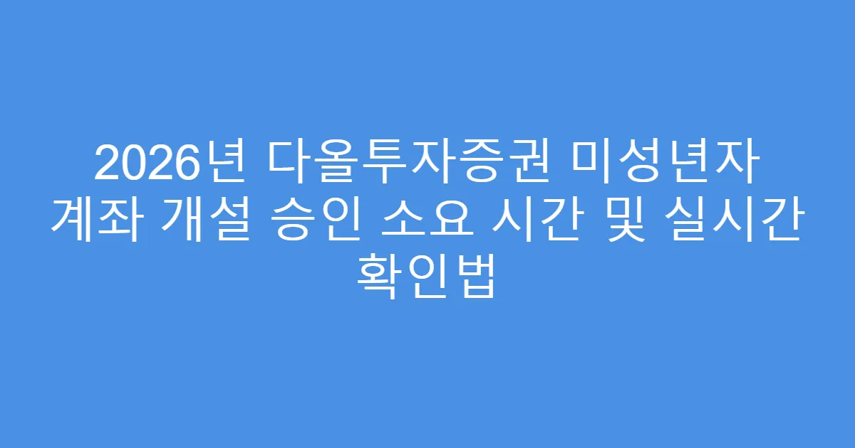 2026년 다올투자증권 미성년자 계좌 개설 승인 소요 시간 및 실시간 확인법