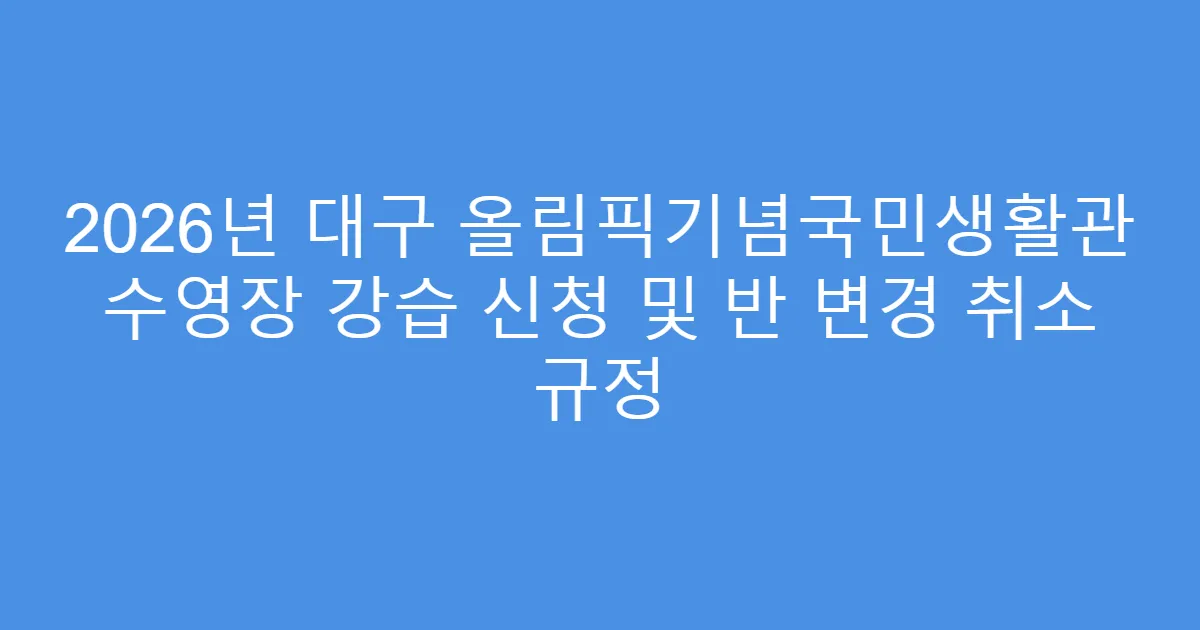 2026년 대구 올림픽기념국민생활관 수영장 강습 신청 및 반 변경 취소 규정
