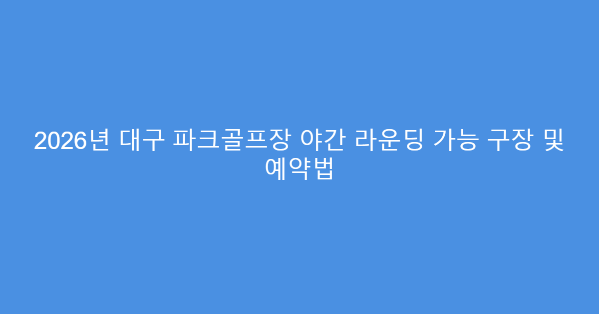 2026년 대구 파크골프장 야간 라운딩 가능 구장 및 예약법