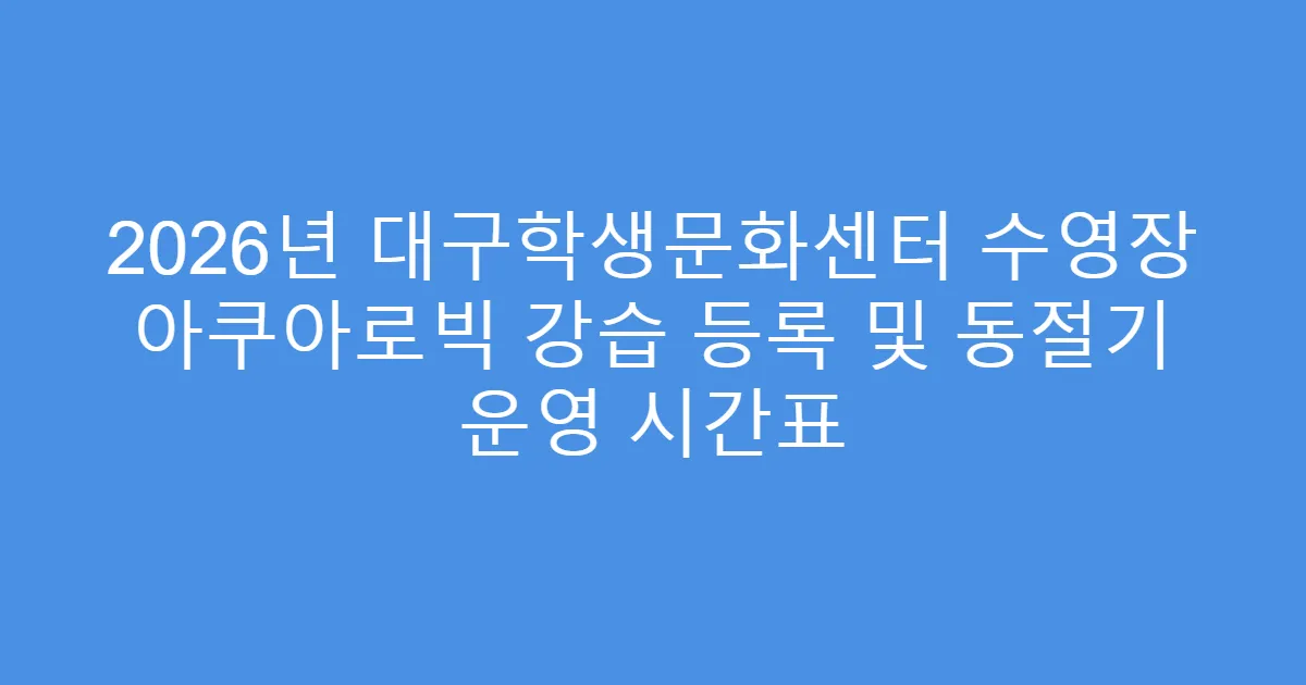 2026년 대구학생문화센터 수영장 아쿠아로빅 강습 등록 및 동절기 운영 시간표