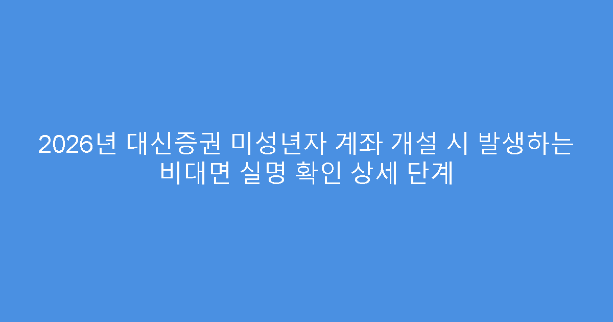 2026년 대신증권 미성년자 계좌 개설 시 발생하는 비대면 실명 확인 상세 단계