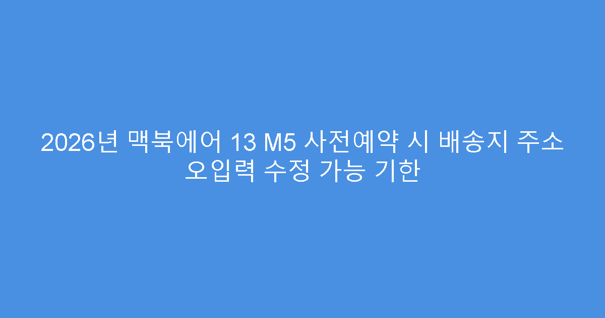2026년 맥북에어 13 M5 사전예약 시 배송지 주소 오입력 수정 가능 기한