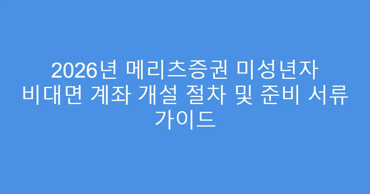 2026년 메리츠증권 미성년자 비대면 계좌 개설 절차 및 준비 서류 가이드