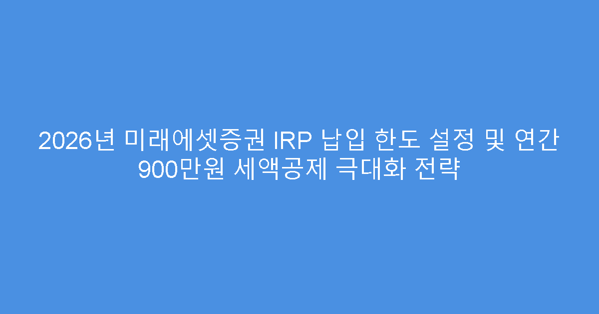 2026년 미래에셋증권 IRP 납입 한도 설정 및 연간 900만원 세액공제 극대화 전략
