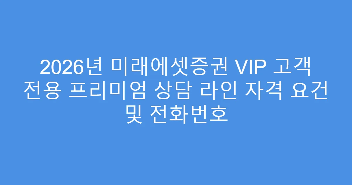 2026년 미래에셋증권 VIP 고객 전용 프리미엄 상담 라인 자격 요건 및 전화번호