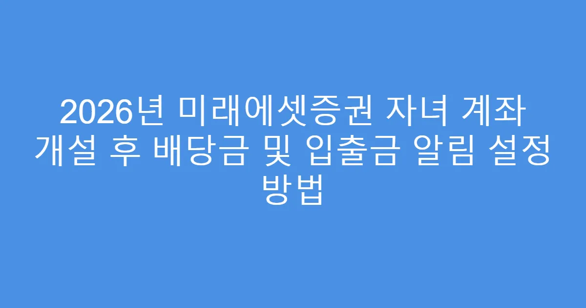 2026년 미래에셋증권 자녀 계좌 개설 후 배당금 및 입출금 알림 설정 방법