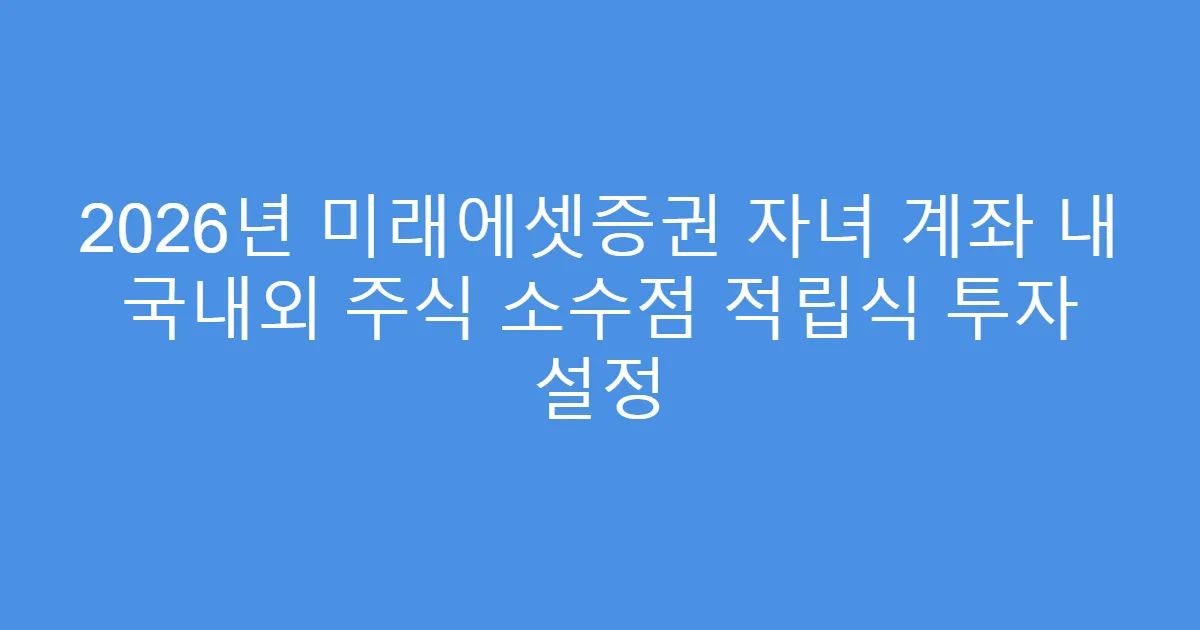 2026년 미래에셋증권 자녀 계좌 내 국내외 주식 소수점 적립식 투자 설정