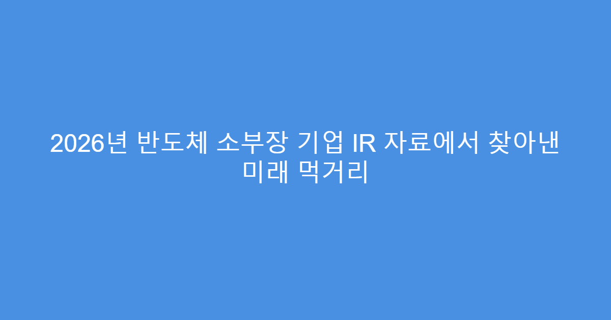 2026년 반도체 소부장 기업 IR 자료에서 찾아낸 미래 먹거리