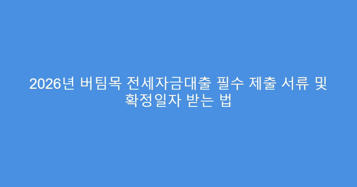 2026년 버팀목 전세자금대출 필수 제출 서류 및 확정일자 받는 법