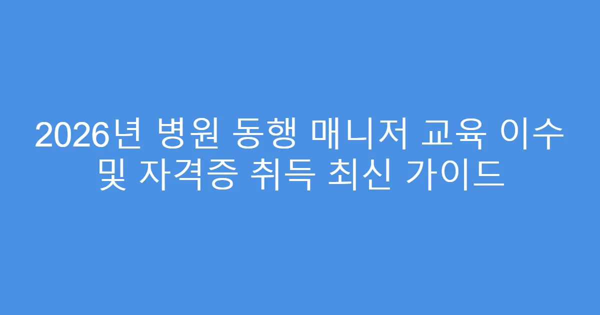 2026년 병원 동행 매니저 교육 이수 및 자격증 취득 최신 가이드