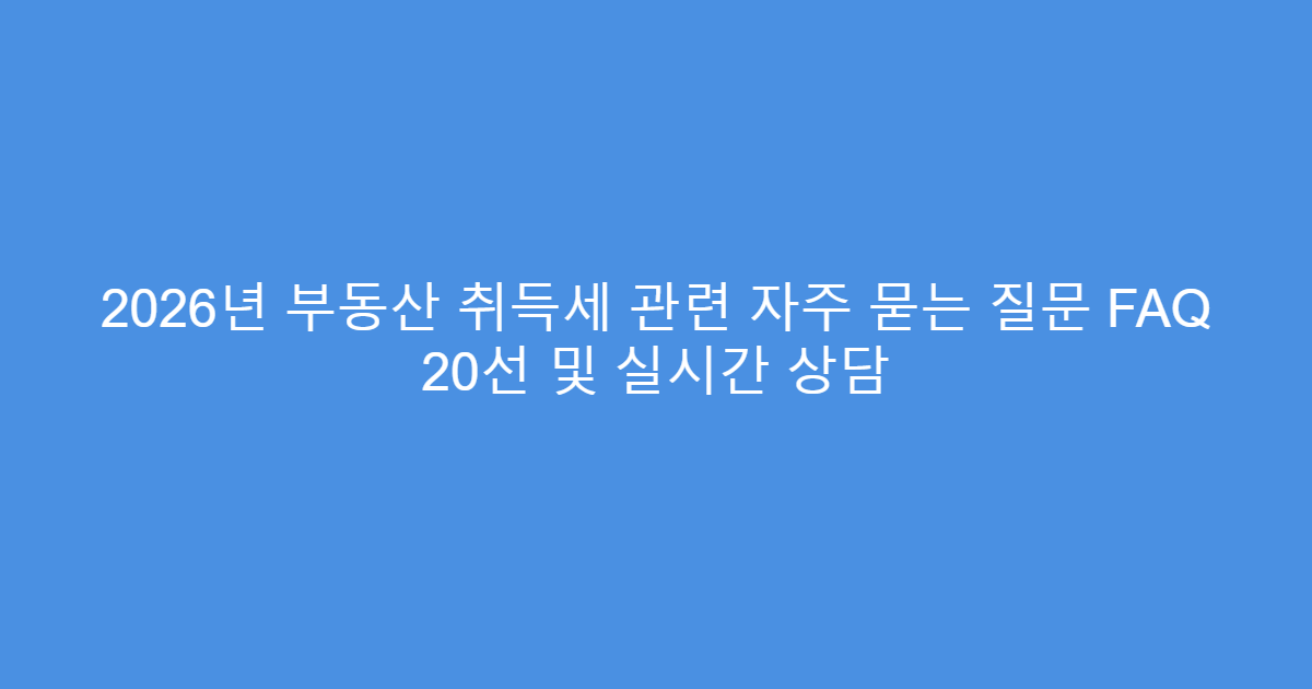 2026년 부동산 취득세 관련 자주 묻는 질문 FAQ 20선 및 실시간 상담
