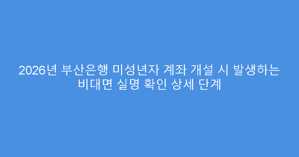 2026년 부산은행 미성년자 계좌 개설 시 발생하는 비대면 실명 확인 상세 단계