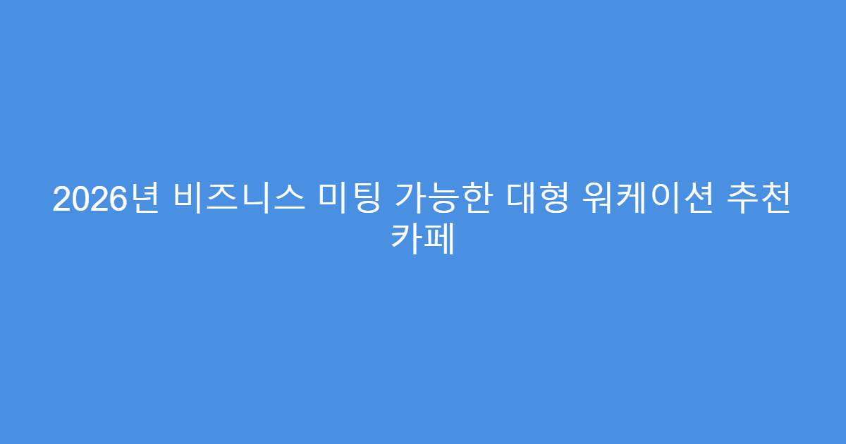 2026년 비즈니스 미팅 가능한 대형 워케이션 추천 카페