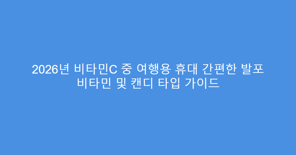 2026년 비타민C 중 여행용 휴대 간편한 발포 비타민 및 캔디 타입 가이드