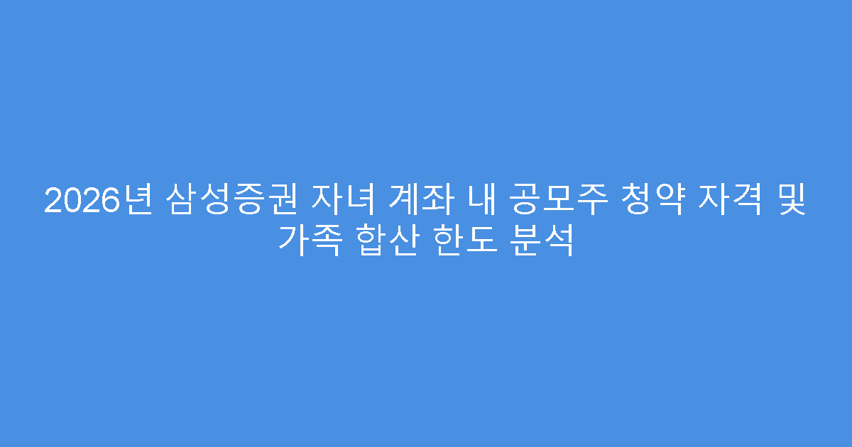 2026년 삼성증권 자녀 계좌 내 공모주 청약 자격 및 가족 합산 한도 분석