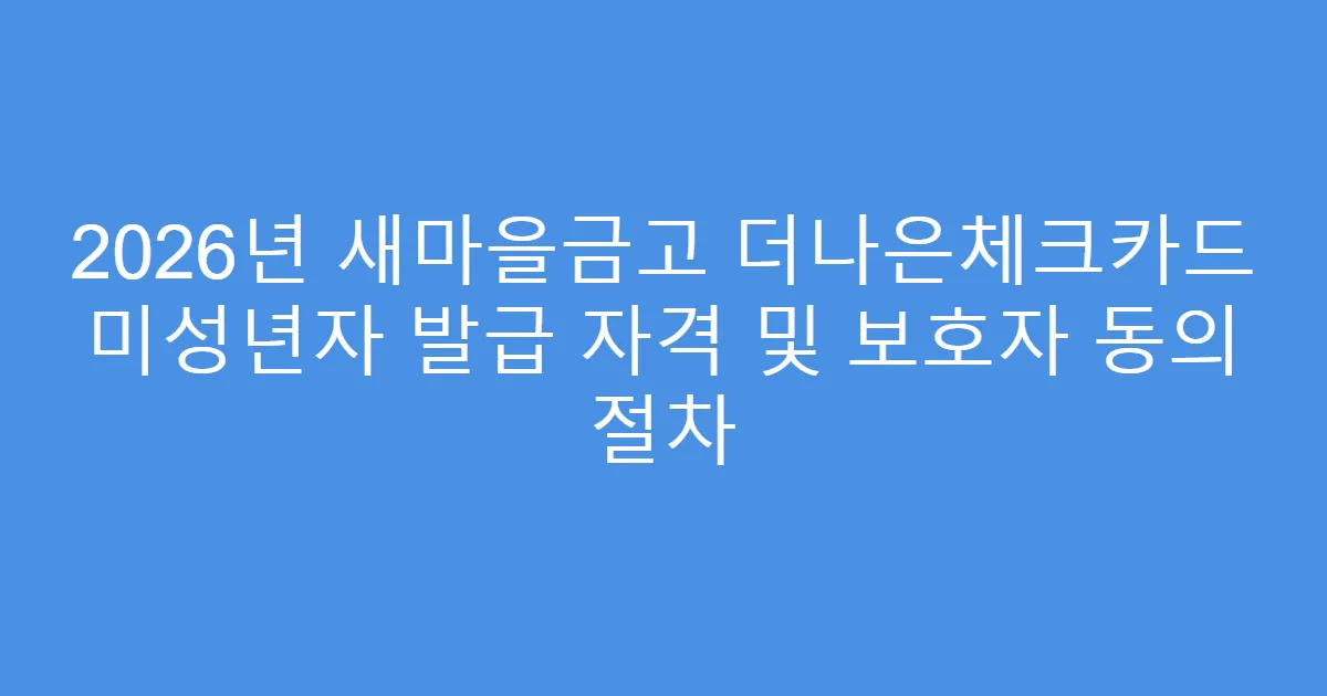 2026년 새마을금고 더나은체크카드 미성년자 발급 자격 및 보호자 동의 절차