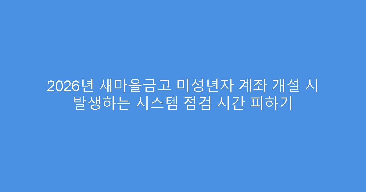 2026년 새마을금고 미성년자 계좌 개설 시 발생하는 시스템 점검 시간 피하기