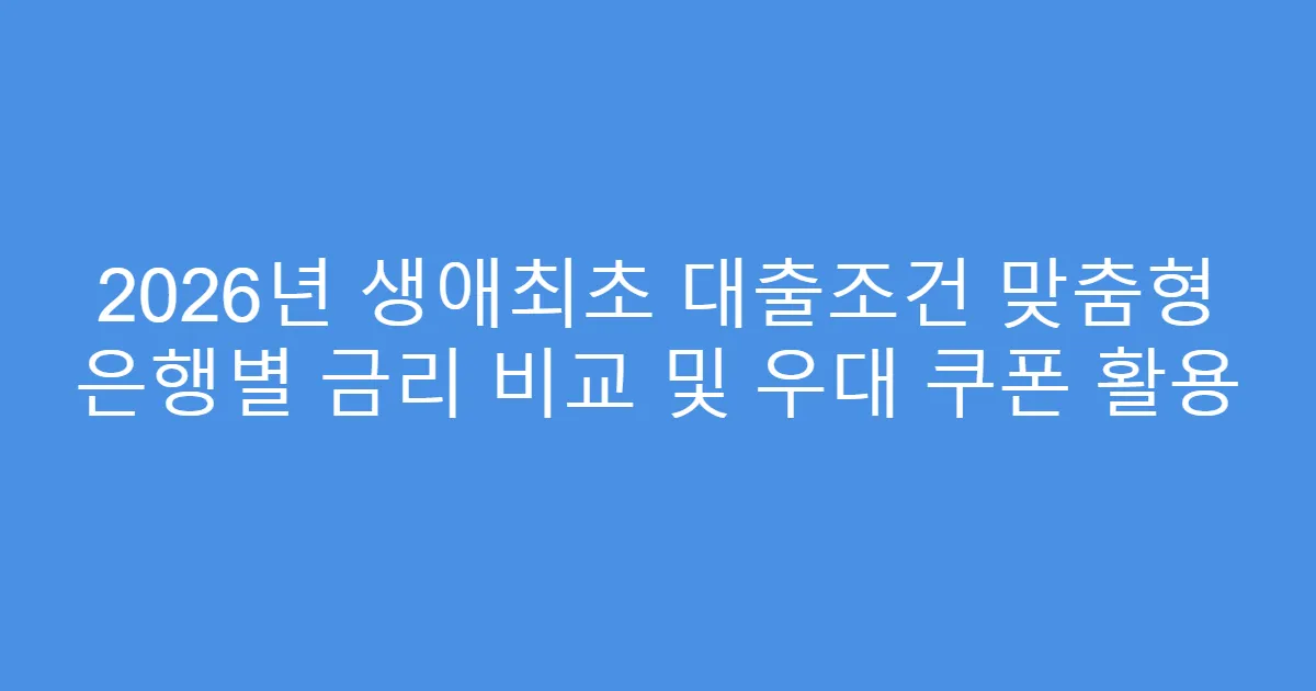 2026년 생애최초 대출조건 맞춤형 은행별 금리 비교 및 우대 쿠폰 활용