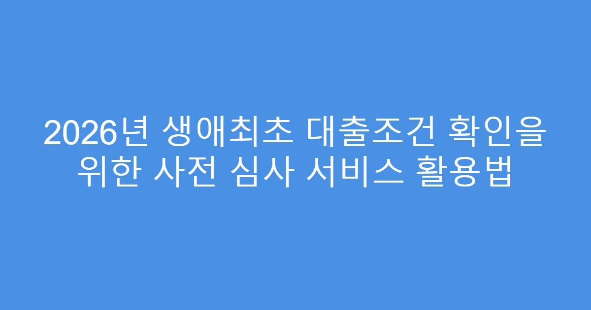 2026년 생애최초 대출조건 확인을 위한 사전 심사 서비스 활용법