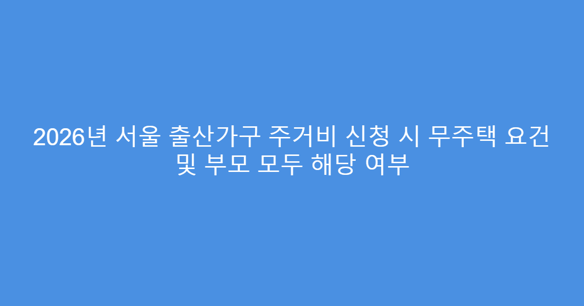 2026년 서울 출산가구 주거비 신청 시 무주택 요건 및 부모 모두 해당 여부