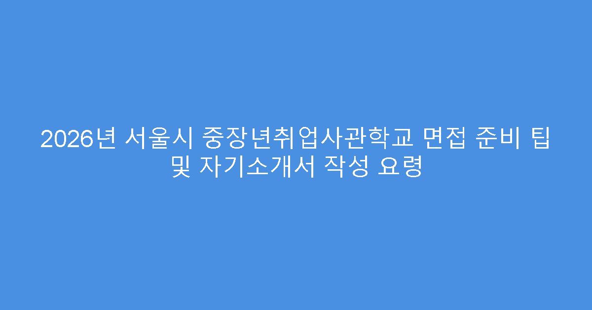 2026년 서울시 중장년취업사관학교 면접 준비 팁 및 자기소개서 작성 요령