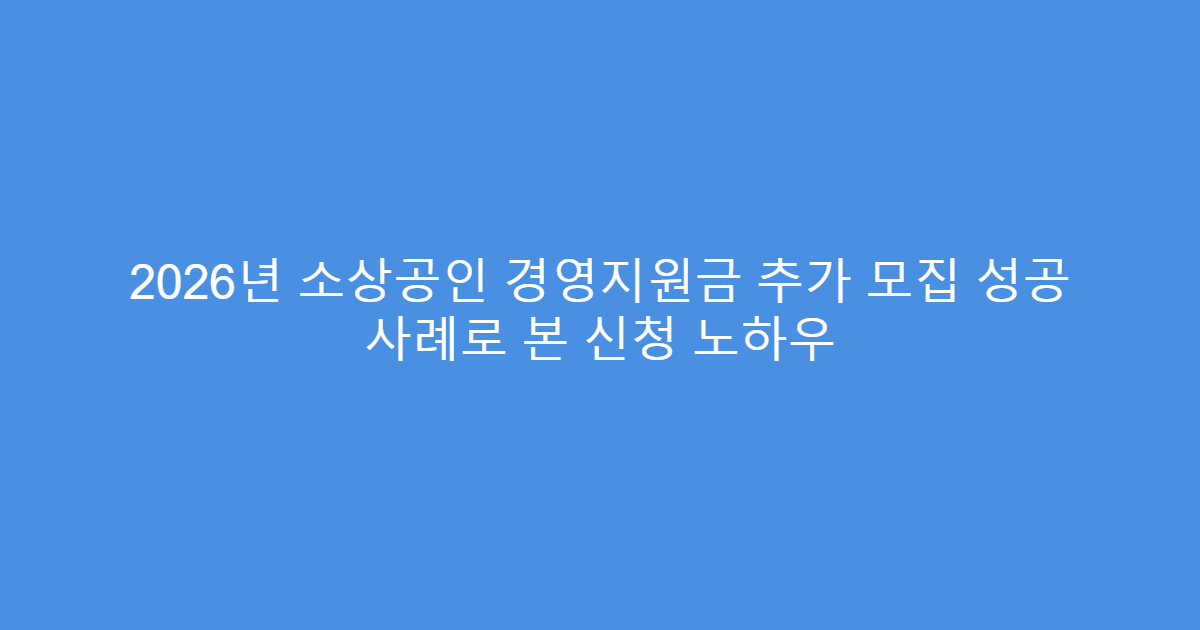 2026년 소상공인 경영지원금 추가 모집 성공 사례로 본 신청 노하우