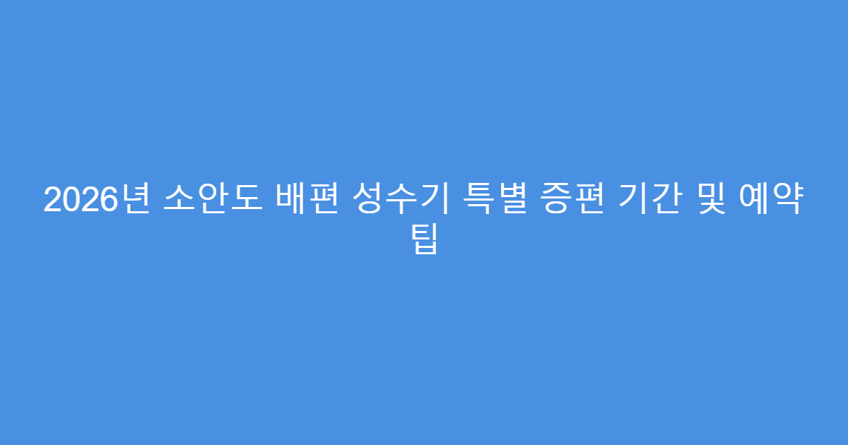 2026년 소안도 배편 성수기 특별 증편 기간 및 예약 팁