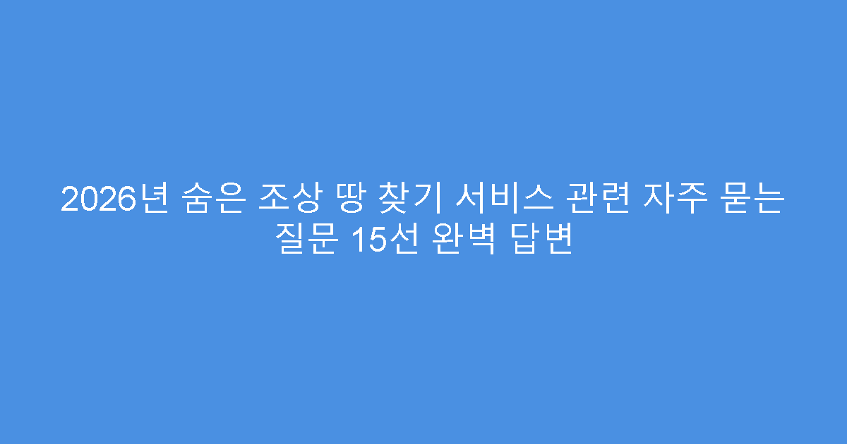 2026년 숨은 조상 땅 찾기 서비스 관련 자주 묻는 질문 15선 완벽 답변