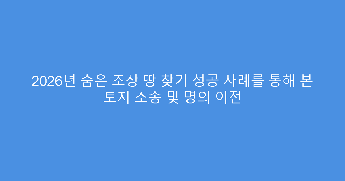 2026년 숨은 조상 땅 찾기 성공 사례를 통해 본 토지 소송 및 명의 이전
