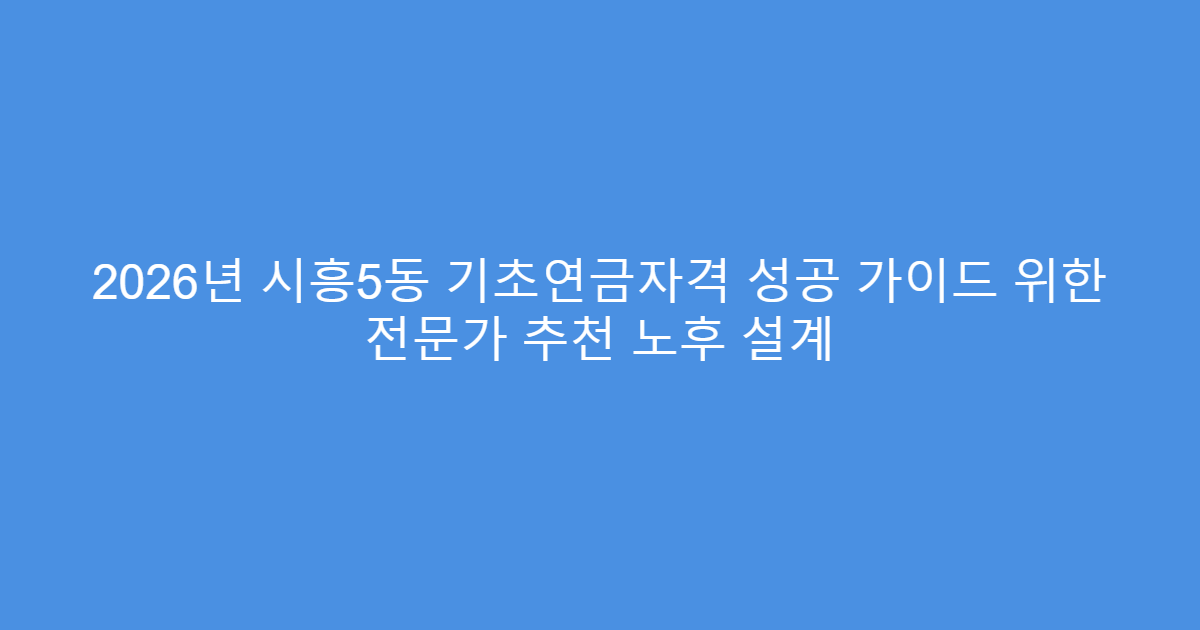 2026년 시흥5동 기초연금자격 성공 가이드 위한 전문가 추천 노후 설계