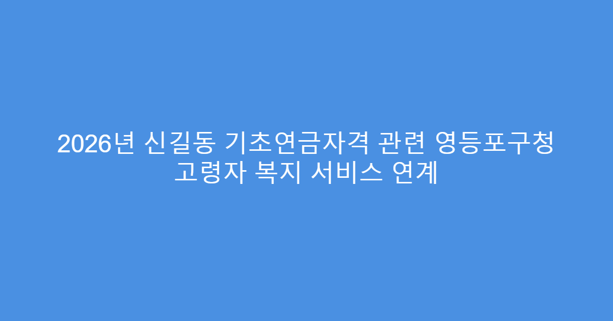 2026년 신길동 기초연금자격 관련 영등포구청 고령자 복지 서비스 연계