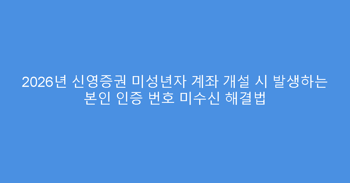 2026년 신영증권 미성년자 계좌 개설 시 발생하는 본인 인증 번호 미수신 해결법