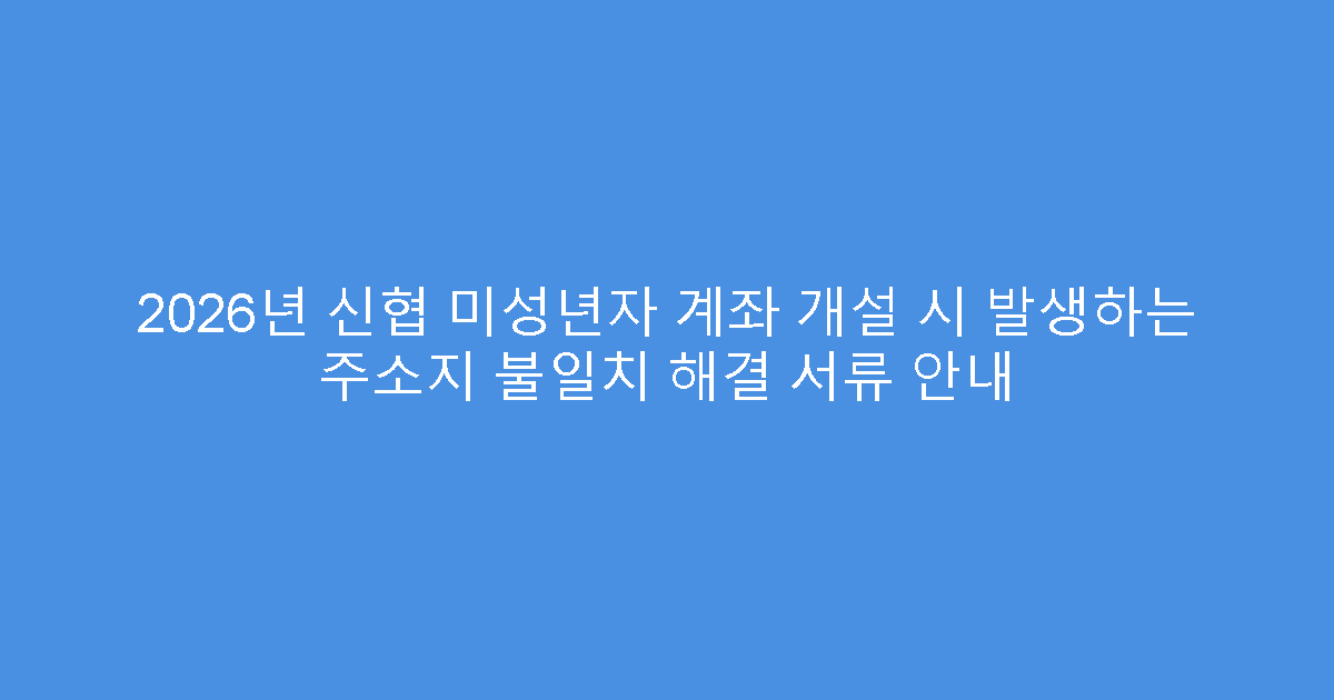 2026년 신협 미성년자 계좌 개설 시 발생하는 주소지 불일치 해결 서류 안내