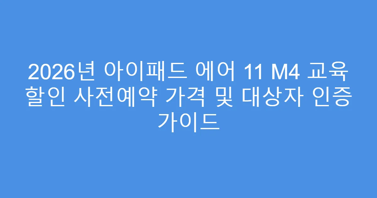 2026년 아이패드 에어 11 M4 교육 할인 사전예약 가격 및 대상자 인증 가이드