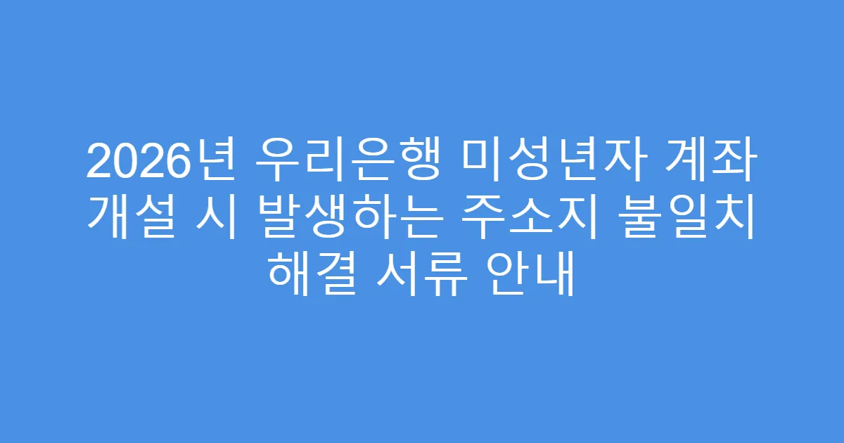 2026년 우리은행 미성년자 계좌 개설 시 발생하는 주소지 불일치 해결 서류 안내
