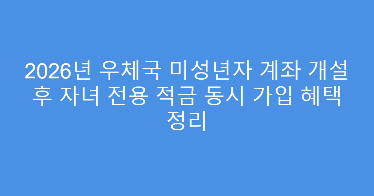 2026년 우체국 미성년자 계좌 개설 후 자녀 전용 적금 동시 가입 혜택 정리