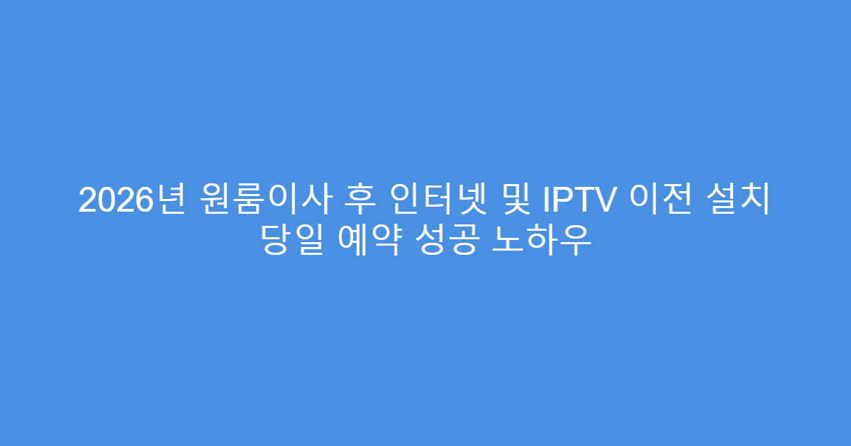 2026년 원룸이사 후 인터넷 및 IPTV 이전 설치 당일 예약 성공 노하우