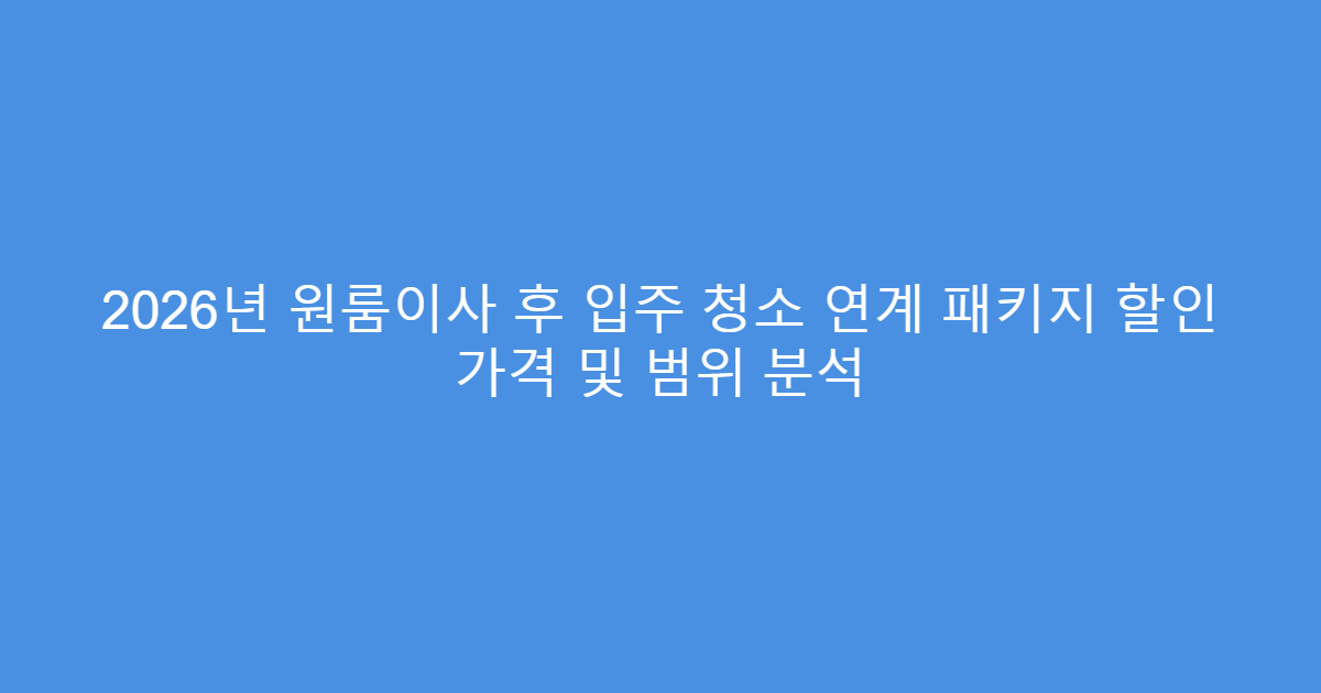 2026년 원룸이사 후 입주 청소 연계 패키지 할인 가격 및 범위 분석