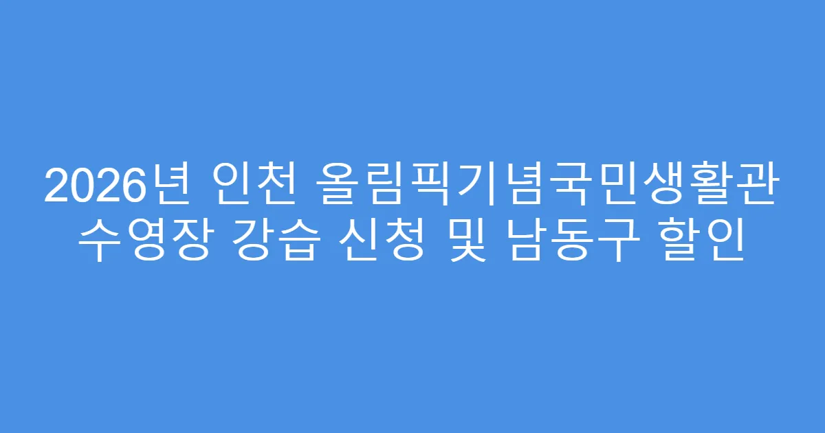 2026년 인천 올림픽기념국민생활관 수영장 강습 신청 및 남동구 할인