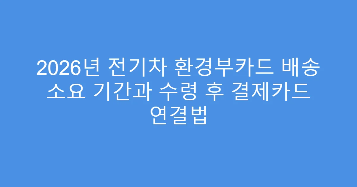 2026년 전기차 환경부카드 배송 소요 기간과 수령 후 결제카드 연결법